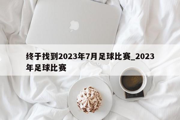 终于找到2023年7月足球比赛_2023年足球比赛