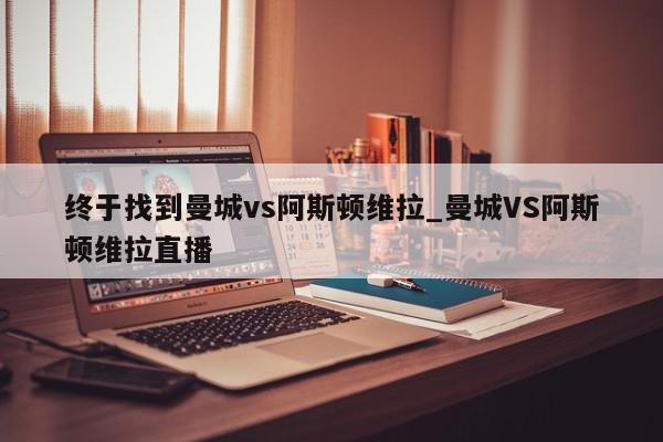 终于找到曼城vs阿斯顿维拉_曼城VS阿斯顿维拉直播