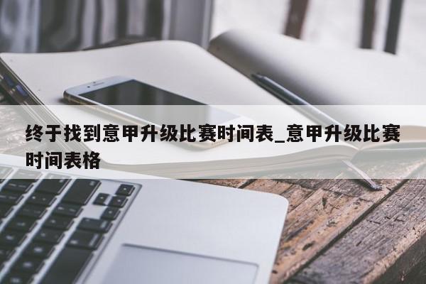 终于找到意甲升级比赛时间表_意甲升级比赛时间表格