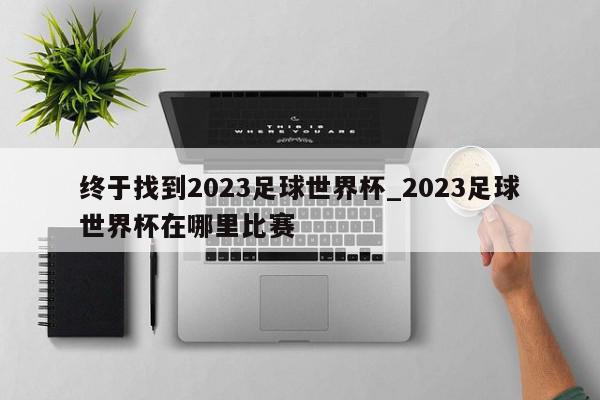 终于找到2023足球世界杯_2023足球世界杯在哪里比赛