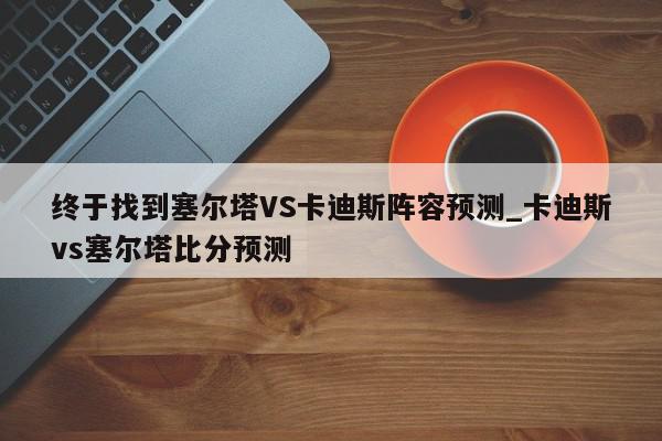 终于找到塞尔塔VS卡迪斯阵容预测_卡迪斯vs塞尔塔比分预测