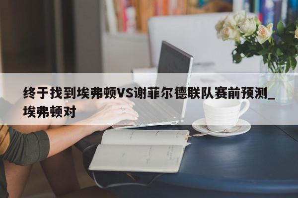 终于找到埃弗顿VS谢菲尔德联队赛前预测_埃弗顿对