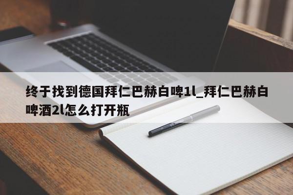 终于找到德国拜仁巴赫白啤1l_拜仁巴赫白啤酒2l怎么打开瓶