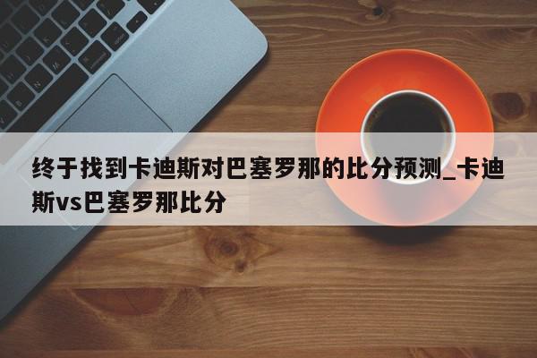 终于找到卡迪斯对巴塞罗那的比分预测_卡迪斯vs巴塞罗那比分