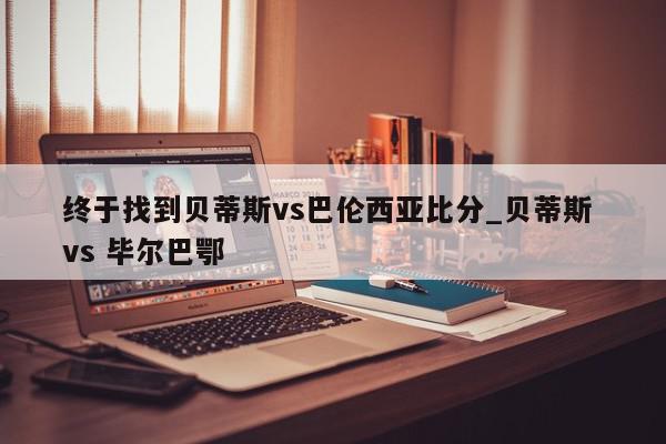 终于找到贝蒂斯vs巴伦西亚比分_贝蒂斯 vs 毕尔巴鄂