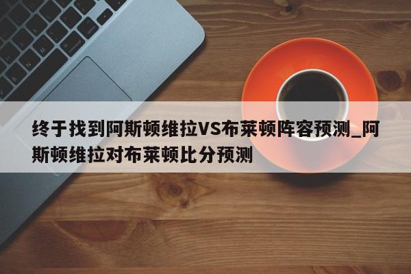 终于找到阿斯顿维拉VS布莱顿阵容预测_阿斯顿维拉对布莱顿比分预测