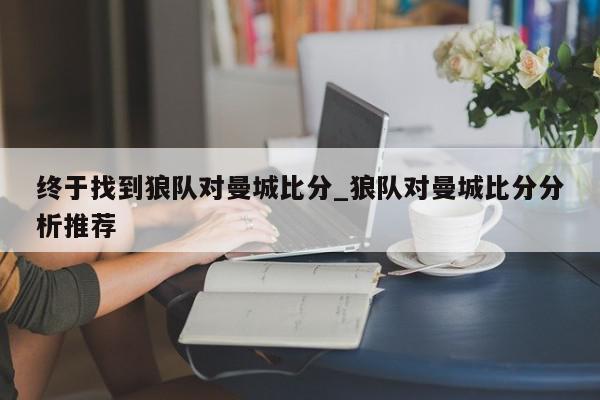 终于找到狼队对曼城比分_狼队对曼城比分分析推荐