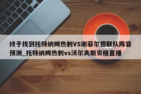 终于找到托特纳姆热刺VS谢菲尔德联队阵容预测_托特纳姆热刺vs沃尔夫斯贝格直播