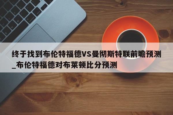 终于找到布伦特福德VS曼彻斯特联前瞻预测_布伦特福德对布莱顿比分预测