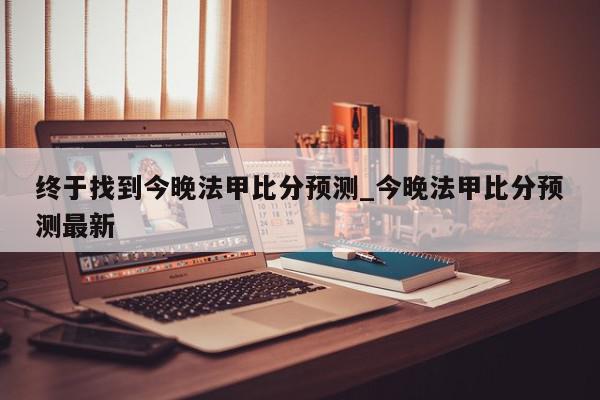 终于找到今晚法甲比分预测_今晚法甲比分预测最新