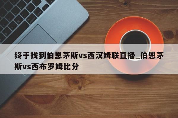 终于找到伯恩茅斯vs西汉姆联直播_伯恩茅斯vs西布罗姆比分