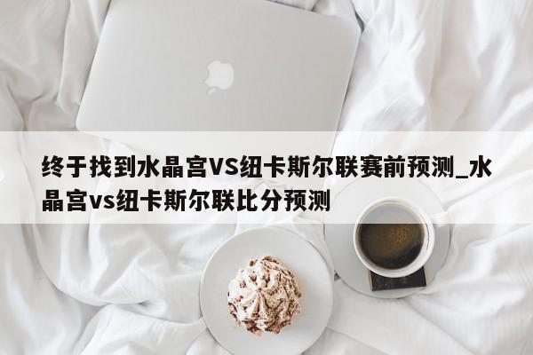 终于找到水晶宫VS纽卡斯尔联赛前预测_水晶宫vs纽卡斯尔联比分预测