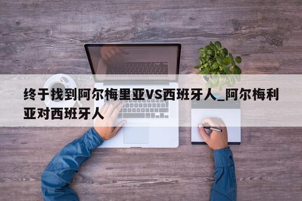 终于找到阿尔梅里亚VS西班牙人_阿尔梅利亚对西班牙人