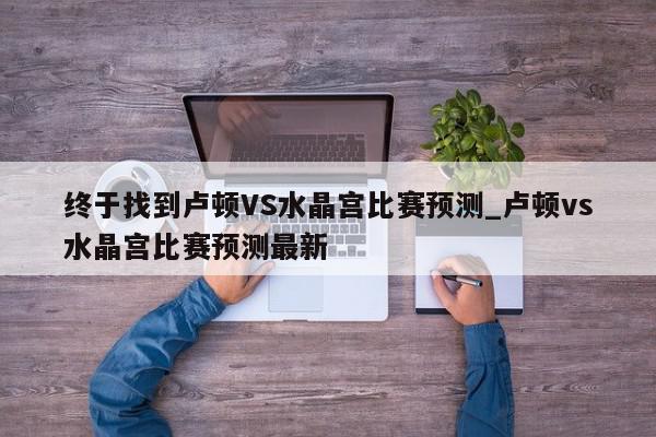 终于找到卢顿VS水晶宫比赛预测_卢顿vs水晶宫比赛预测最新