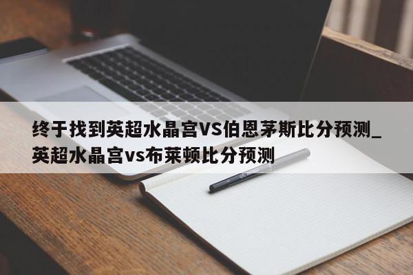 终于找到英超水晶宫VS伯恩茅斯比分预测_英超水晶宫vs布莱顿比分预测