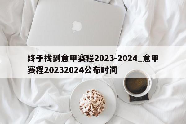 终于找到意甲赛程2023-2024_意甲赛程20232024公布时间