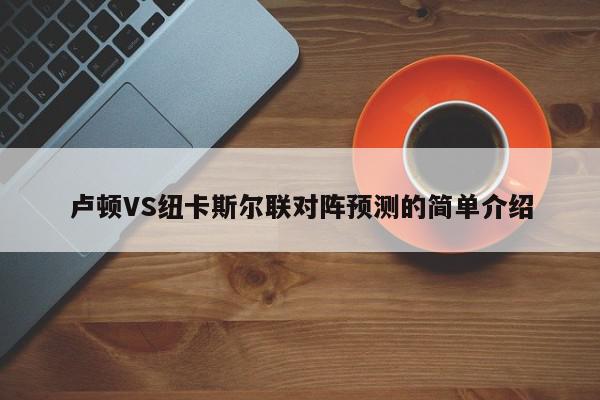 卢顿VS纽卡斯尔联对阵预测的简单介绍