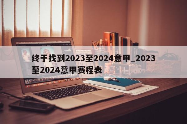 终于找到2023至2024意甲_2023至2024意甲赛程表