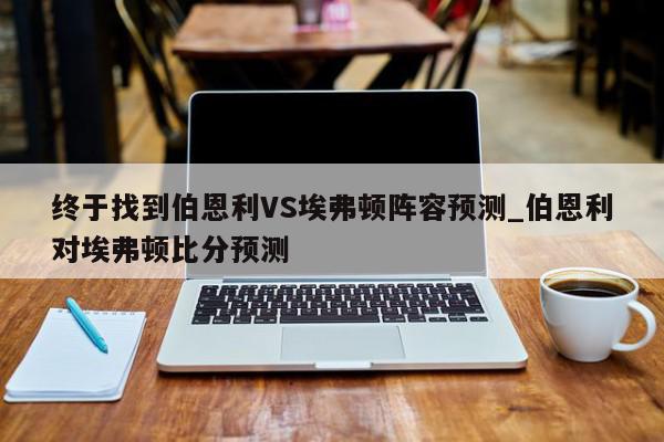 终于找到伯恩利VS埃弗顿阵容预测_伯恩利对埃弗顿比分预测