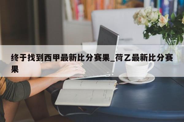 终于找到西甲最新比分赛果_荷乙最新比分赛果