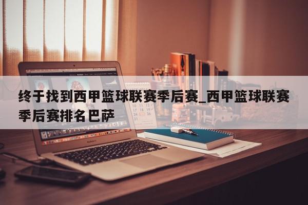 终于找到西甲篮球联赛季后赛_西甲篮球联赛季后赛排名巴萨