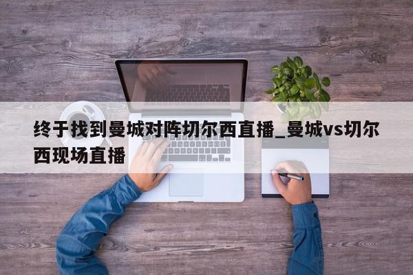 终于找到曼城对阵切尔西直播_曼城vs切尔西现场直播