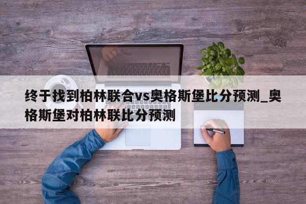 终于找到柏林联合vs奥格斯堡比分预测_奥格斯堡对柏林联比分预测