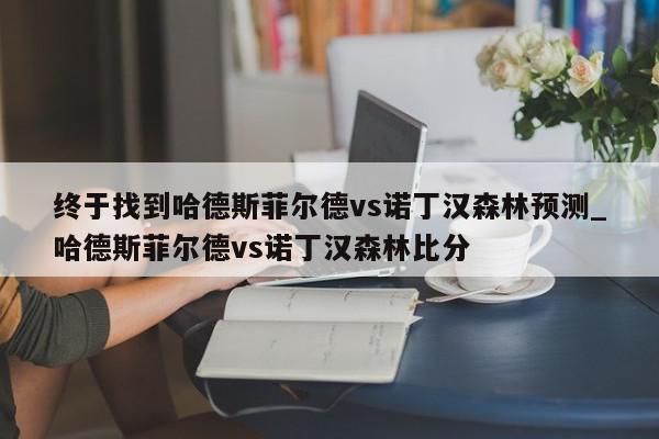 终于找到哈德斯菲尔德vs诺丁汉森林预测_哈德斯菲尔德vs诺丁汉森林比分