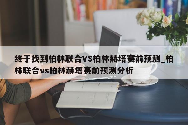 终于找到柏林联合VS柏林赫塔赛前预测_柏林联合vs柏林赫塔赛前预测分析