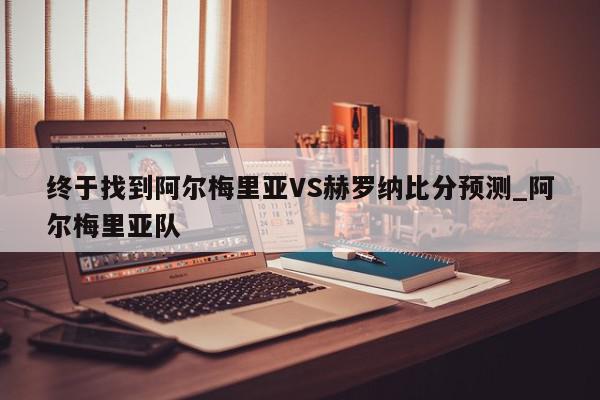 终于找到阿尔梅里亚VS赫罗纳比分预测_阿尔梅里亚队