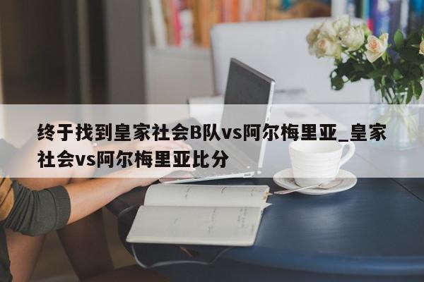 终于找到皇家社会B队vs阿尔梅里亚_皇家社会vs阿尔梅里亚比分