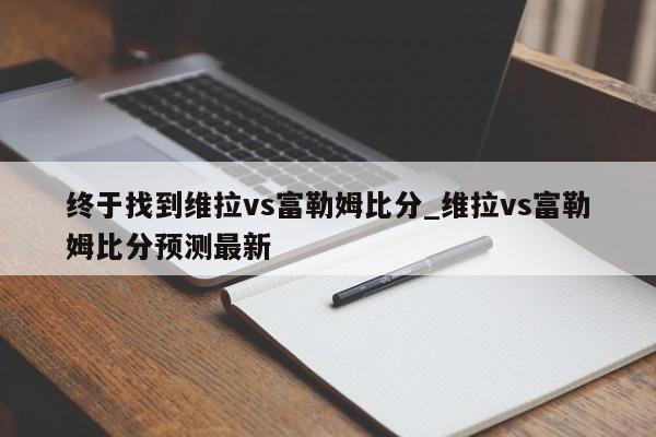 终于找到维拉vs富勒姆比分_维拉vs富勒姆比分预测最新