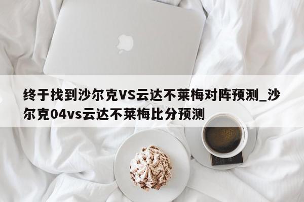 终于找到沙尔克VS云达不莱梅对阵预测_沙尔克04vs云达不莱梅比分预测