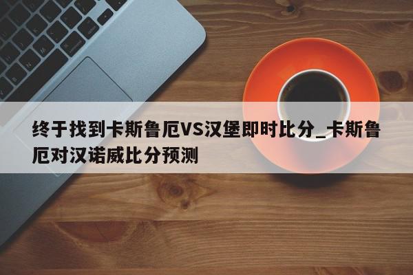 终于找到卡斯鲁厄VS汉堡即时比分_卡斯鲁厄对汉诺威比分预测