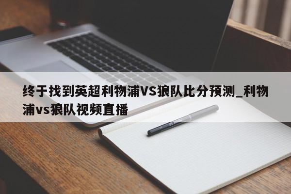 终于找到英超利物浦VS狼队比分预测_利物浦vs狼队视频直播