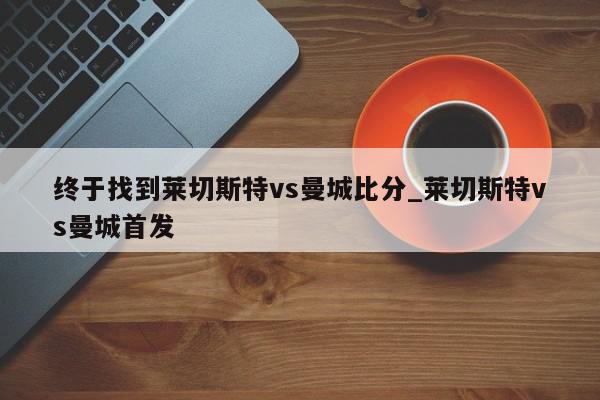 终于找到莱切斯特vs曼城比分_莱切斯特vs曼城首发