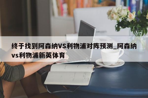 终于找到阿森纳VS利物浦对阵预测_阿森纳vs利物浦新英体育