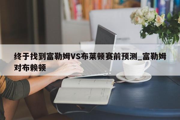 终于找到富勒姆VS布莱顿赛前预测_富勒姆对布赖顿