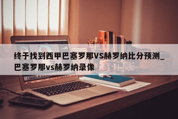 终于找到西甲巴塞罗那VS赫罗纳比分预测_巴塞罗那vs赫罗纳录像