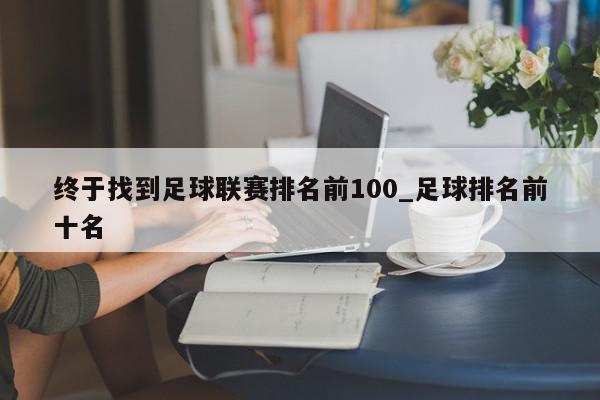 终于找到足球联赛排名前100_足球排名前十名