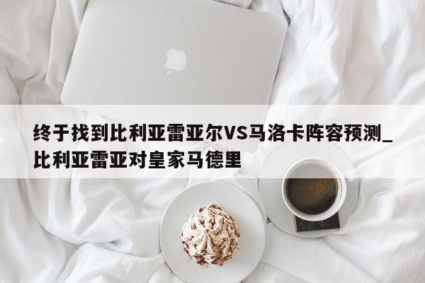 终于找到比利亚雷亚尔VS马洛卡阵容预测_比利亚雷亚对皇家马德里