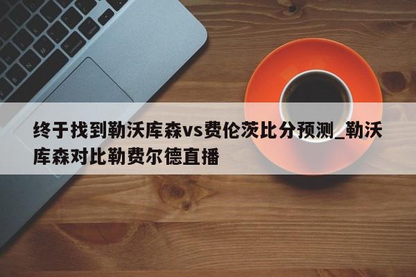 终于找到勒沃库森vs费伦茨比分预测_勒沃库森对比勒费尔德直播