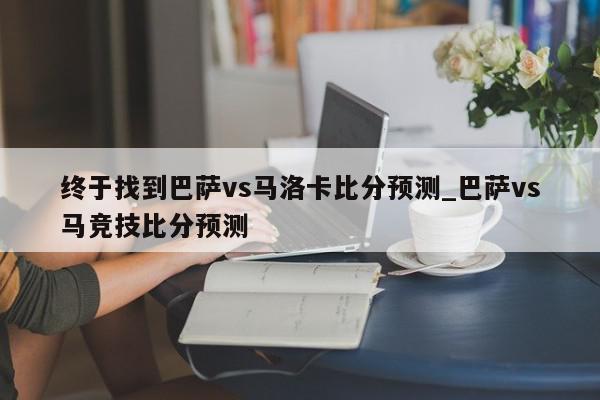 终于找到巴萨vs马洛卡比分预测_巴萨vs马竞技比分预测