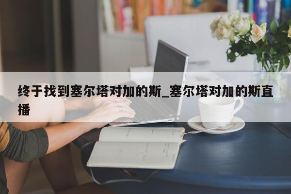 终于找到塞尔塔对加的斯_塞尔塔对加的斯直播