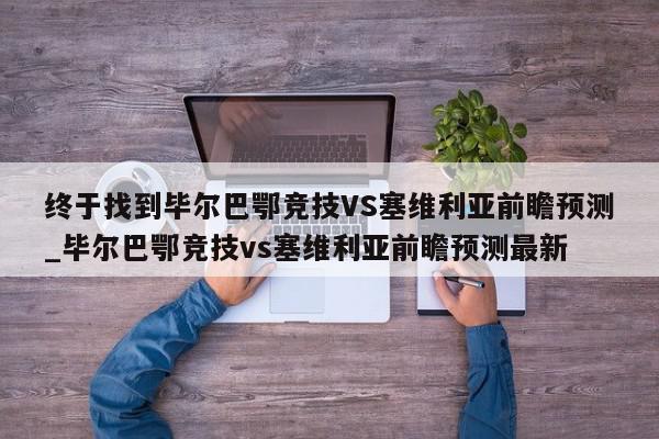 终于找到毕尔巴鄂竞技VS塞维利亚前瞻预测_毕尔巴鄂竞技vs塞维利亚前瞻预测最新