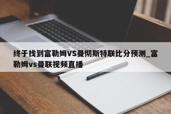 终于找到富勒姆VS曼彻斯特联比分预测_富勒姆vs曼联视频直播