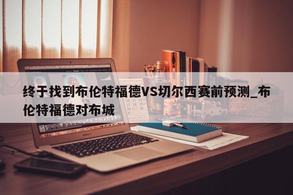 终于找到布伦特福德VS切尔西赛前预测_布伦特福德对布城