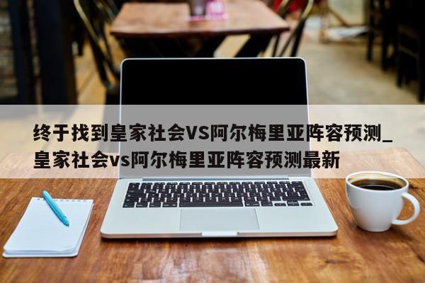 终于找到皇家社会VS阿尔梅里亚阵容预测_皇家社会vs阿尔梅里亚阵容预测最新