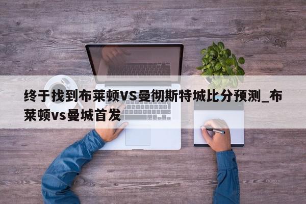 终于找到布莱顿VS曼彻斯特城比分预测_布莱顿vs曼城首发