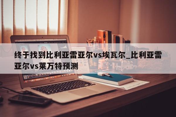 终于找到比利亚雷亚尔vs埃瓦尔_比利亚雷亚尔vs莱万特预测